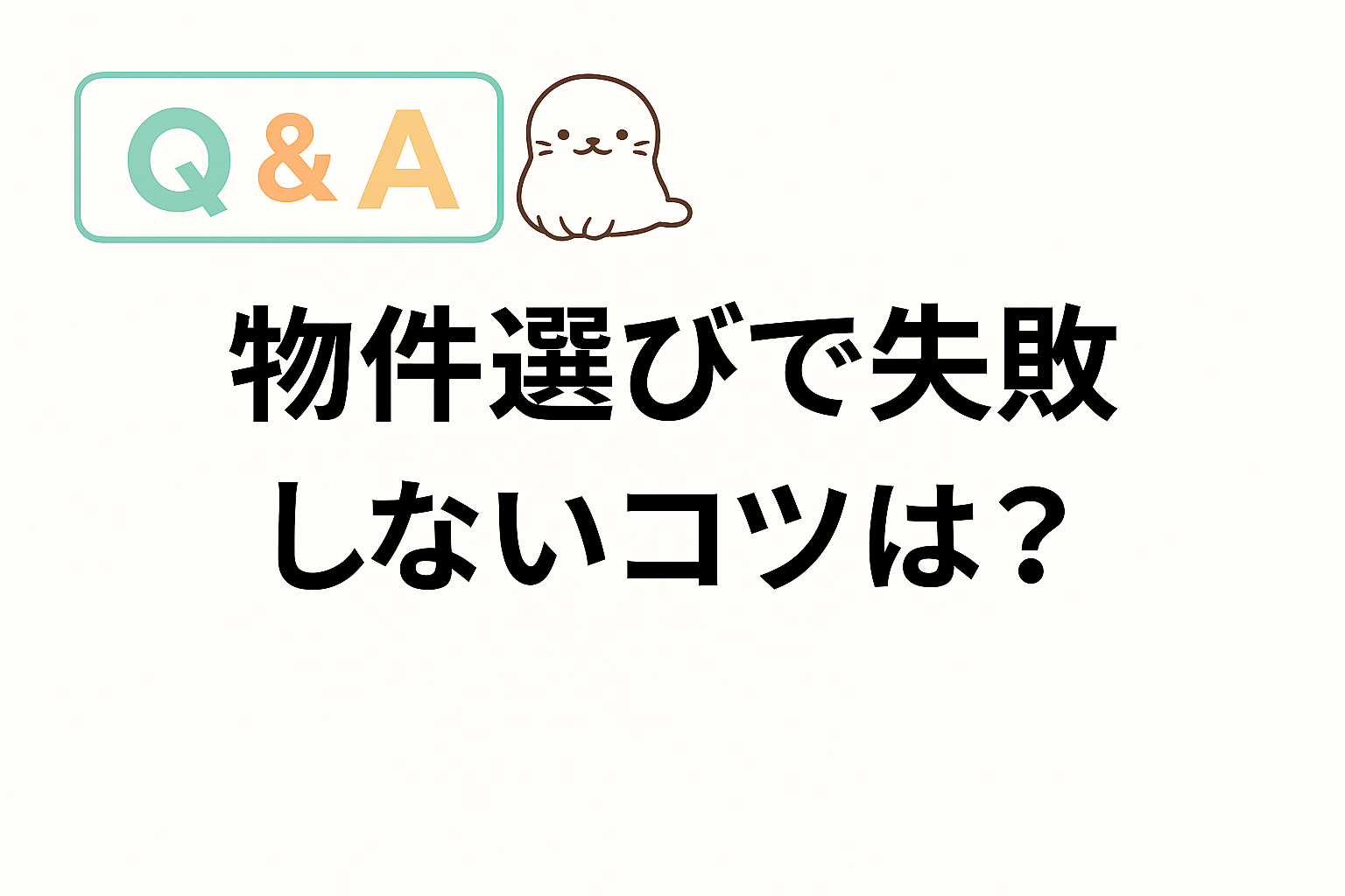 物件選びで失敗しないコツをテーマにしたQ&A画像。あざらしのイラスト入りでやさしい雰囲気のデザイン。