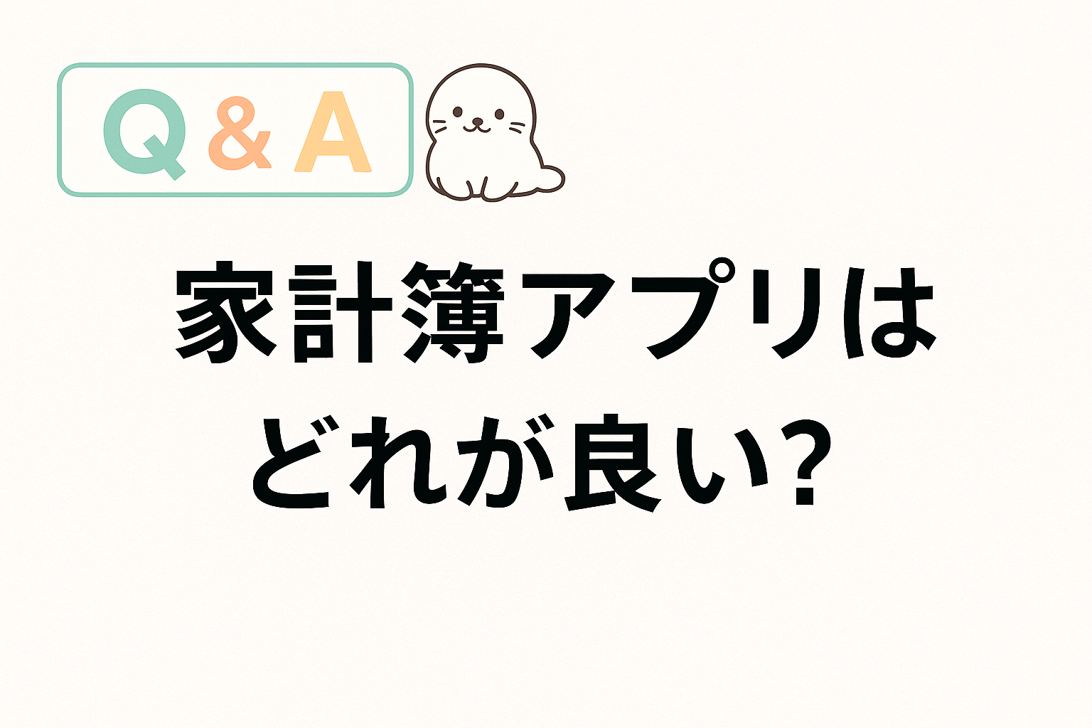家計簿アプリのおすすめについてのQ&Aを示すデザイン画像。左上に「Q&A」、右上にかわいいあざらしのイラスト、中央に「家計簿アプリはどれが良い？」という文字。