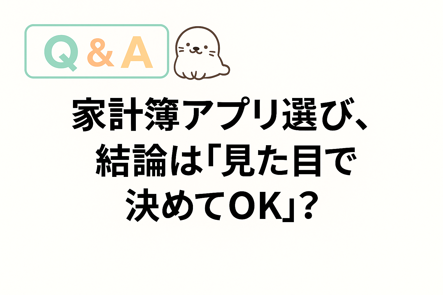 家計簿アプリ選びは見た目で決めても良いのかを問うQ&Aデザイン。あざらしキャラクターが添えられた親しみやすいビジュアル。