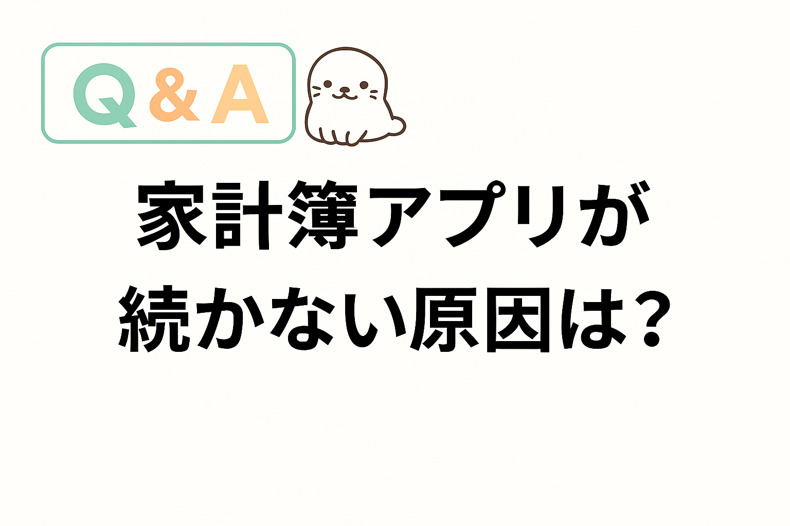 家計簿アプリが続かない理由についてのQ&Aを表す、あざらしキャラクターが添えられたデザイン。