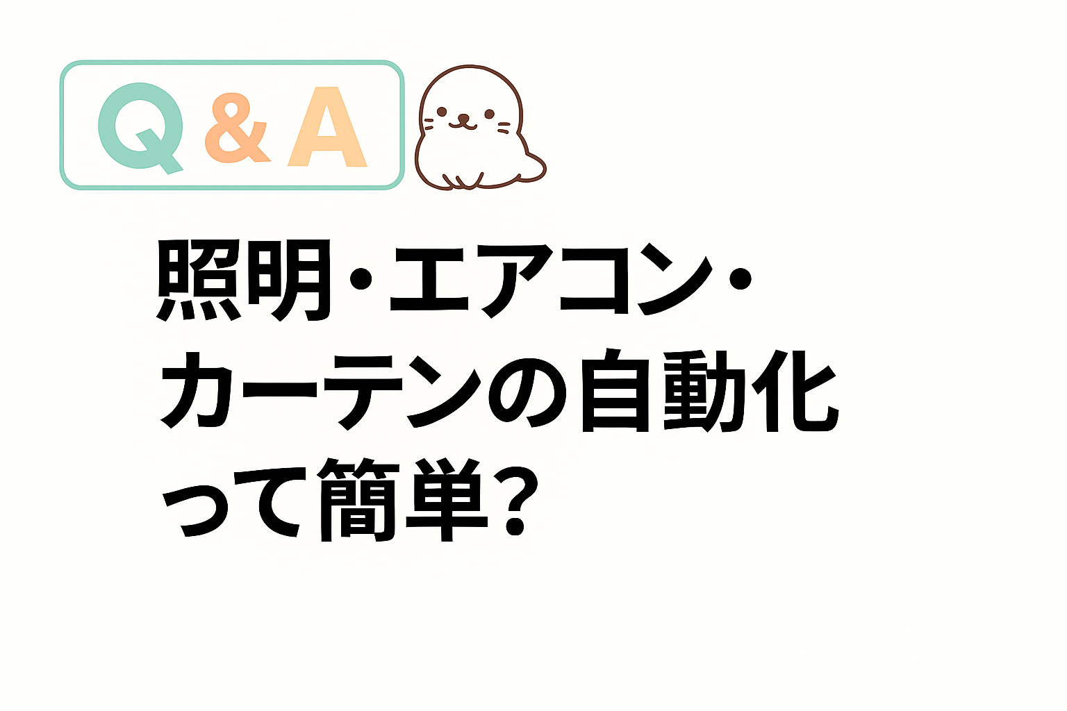 照明・エアコン・カーテンの自動化は簡単かどうかを問うQ&Aのアイキャッチ画像。あざらしキャラクターが添えられている。