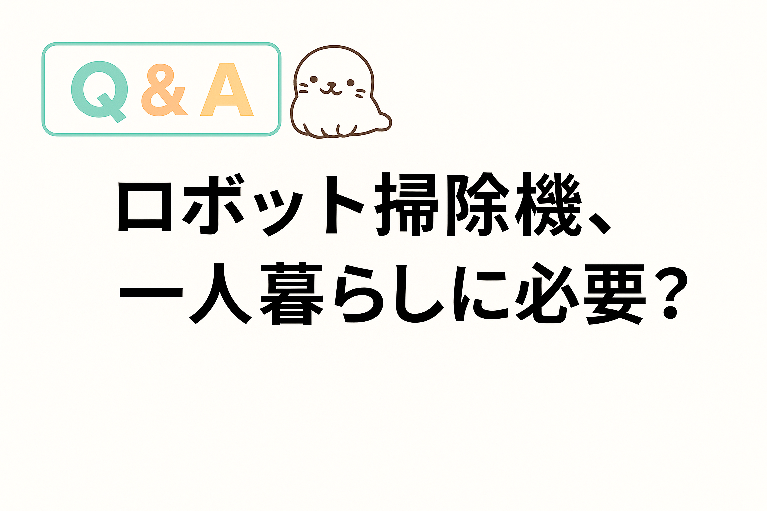 ロボット掃除機は一人暮らしに必要かどうかを問うQ&A画像。あざらしのキャラクターが添えられた親しみやすいデザイン。