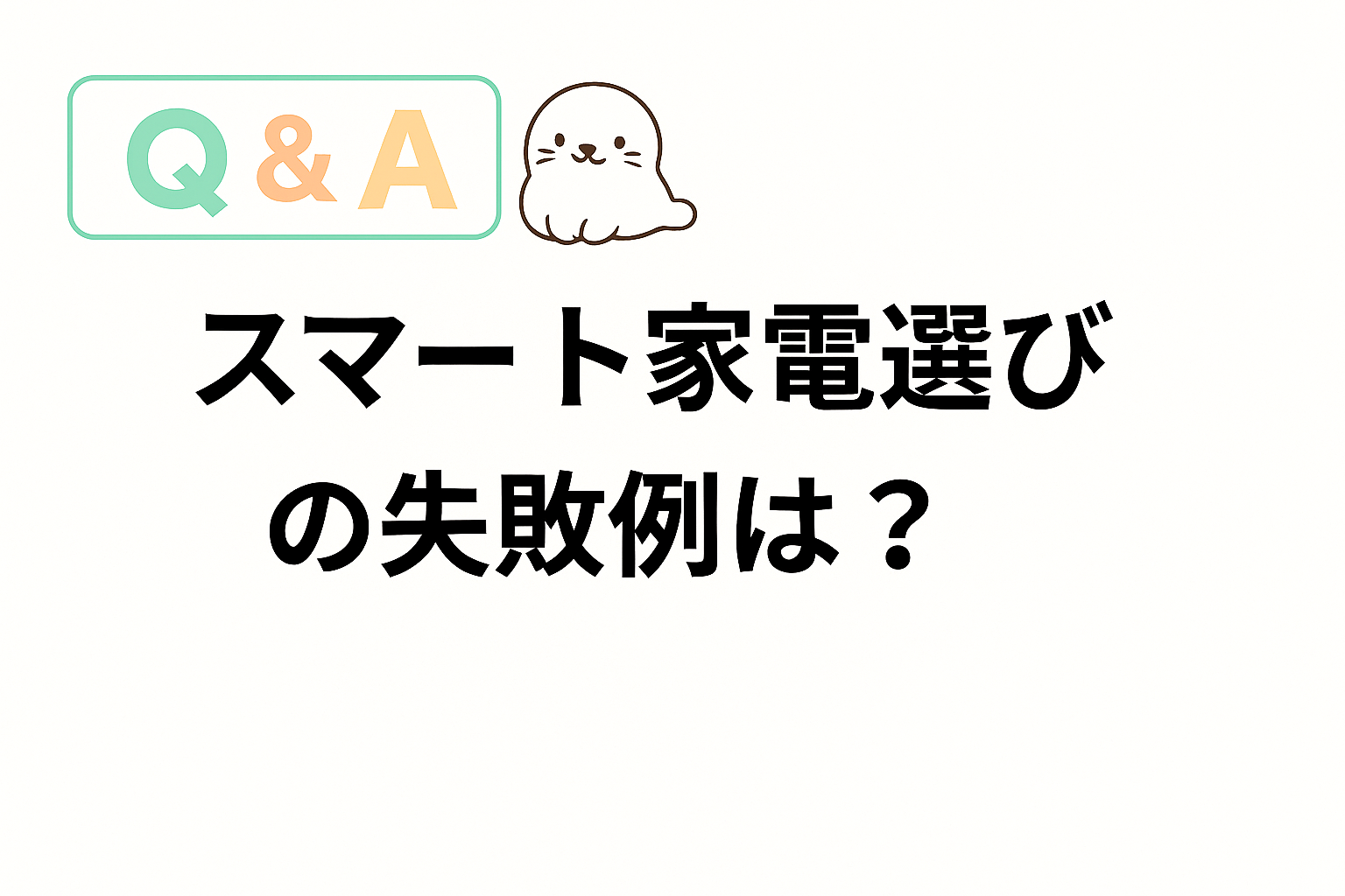 スマート家電選びの失敗例をテーマにしたQ&Aアイキャッチ画像。あざらしのキャラクター付き。