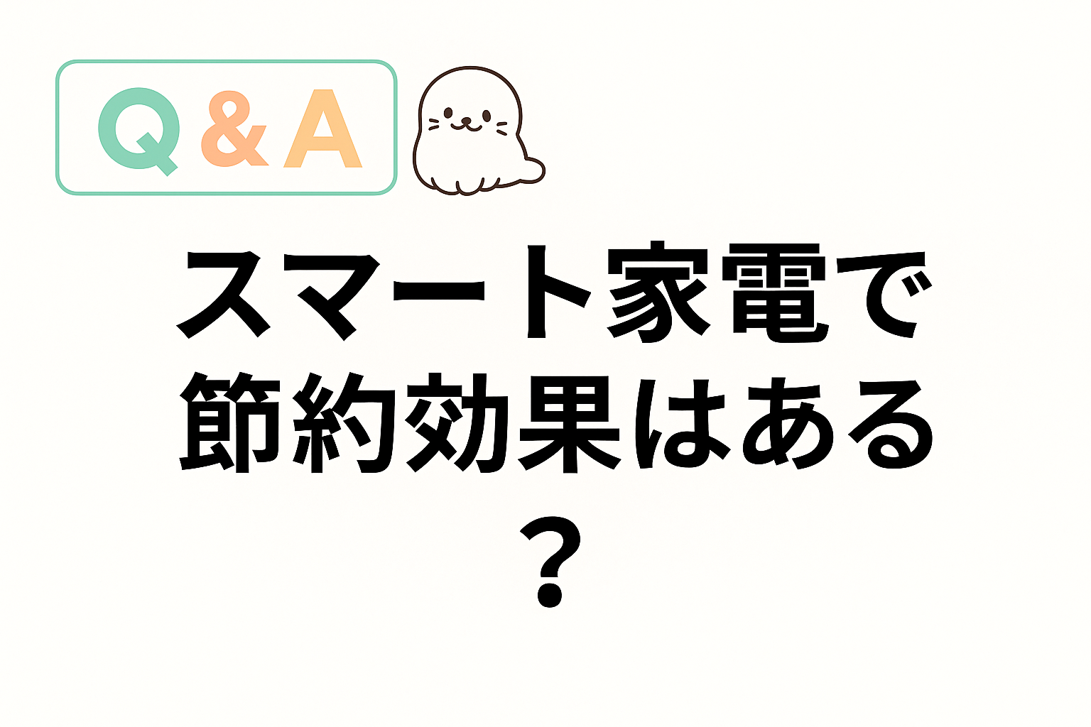 スマート家電で節約効果があるかどうかを問うQ&Aのアイキャッチ画像。あざらしキャラクター付き。