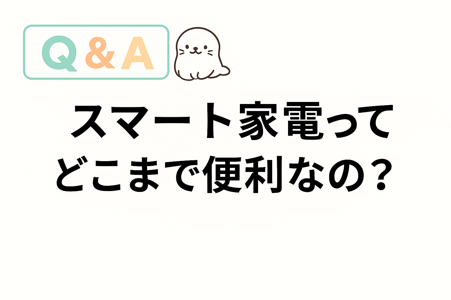 スマート家電の便利さについて解説するQ&A画像。あざらしキャラクター付きで親しみやすいデザイン。