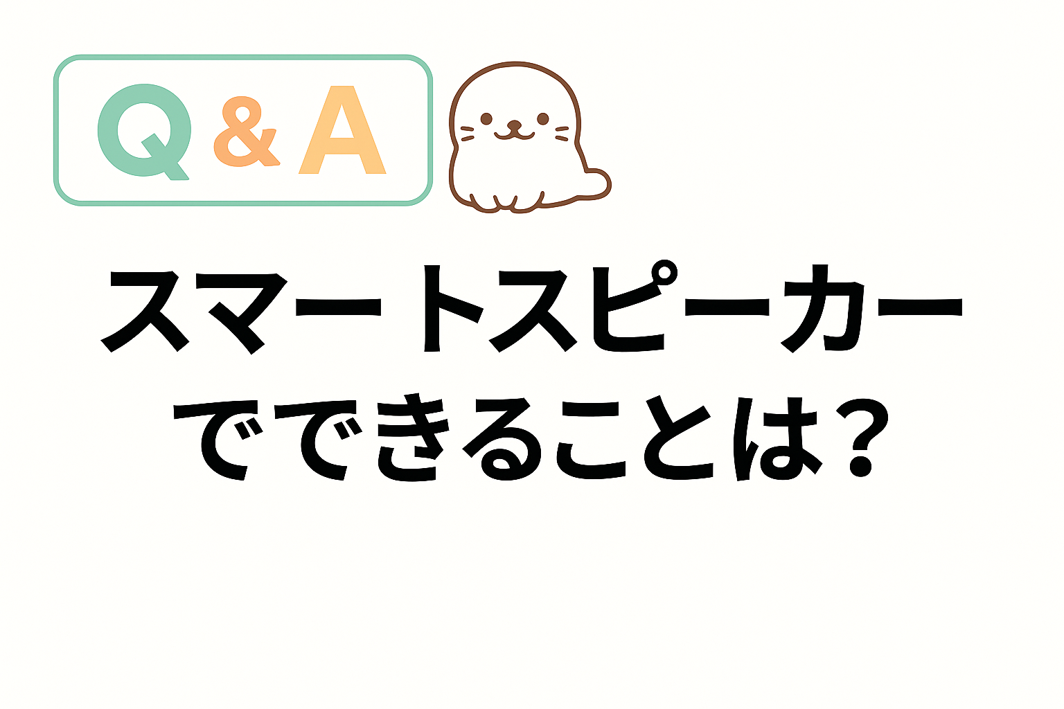 スマートスピーカーでできることを問うQ&Aアイキャッチ画像。あざらしのキャラクターが添えられている。