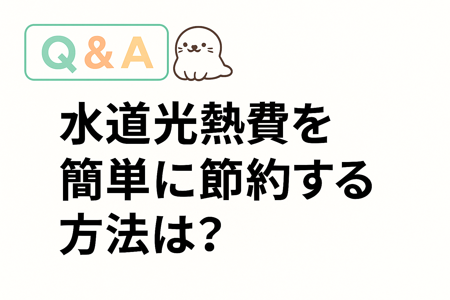 水道光熱費を簡単に節約する方法をテーマにしたQ&A画像。あざらしのイラスト付きで親しみやすいデザイン。